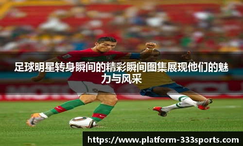 足球明星转身瞬间的精彩瞬间图集展现他们的魅力与风采