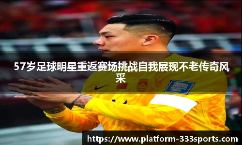 57岁足球明星重返赛场挑战自我展现不老传奇风采